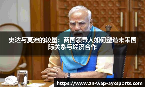 史达与莫迪的较量：两国领导人如何塑造未来国际关系与经济合作