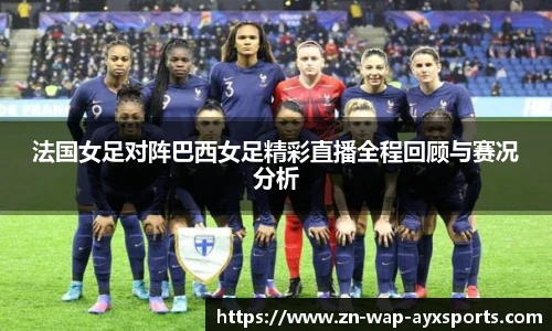 法国女足对阵巴西女足精彩直播全程回顾与赛况分析