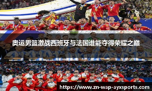 奥运男篮激战西班牙与法国谁能夺得荣耀之巅