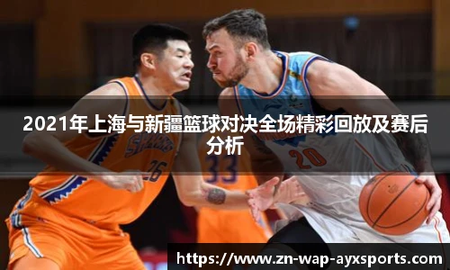 2021年上海与新疆篮球对决全场精彩回放及赛后分析