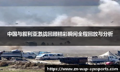 中国与叙利亚激战回顾精彩瞬间全程回放与分析