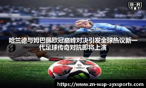 哈兰德与姆巴佩欧冠巅峰对决引发全球热议新一代足球传奇对抗即将上演