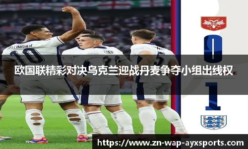 欧国联精彩对决乌克兰迎战丹麦争夺小组出线权