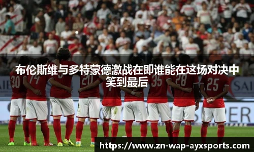 布伦斯维与多特蒙德激战在即谁能在这场对决中笑到最后